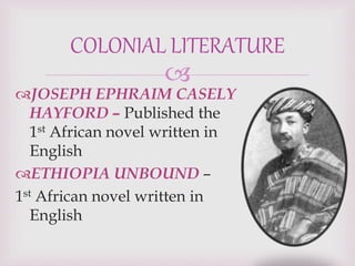 
JOSEPH EPHRAIM CASELY
HAYFORD – Published the
1st African novel written in
English
ETHIOPIA UNBOUND –
1st African novel written in
English
COLONIAL LITERATURE
 