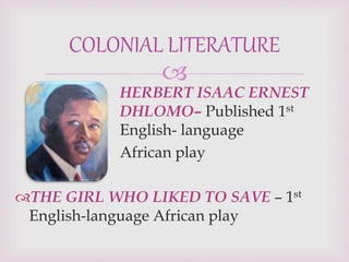 
HERBERT ISAAC ERNEST
DHLOMO– Published 1st
English- language
African play
THE GIRL WHO LIKED TO SAVE – 1st
English-language African play
COLONIAL LITERATURE
 