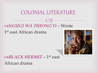 
NGUGI WA THIONG’O – Wrote
1st east African drama
BLACK HERMIT – 1st east
African drama
COLONIAL LITERATURE
 