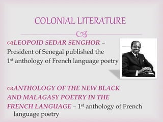 
LEOPOID SEDAR SENGHOR –
President of Senegal published the
1st anthology of French language poetry
ANTHOLOGY OF THE NEW BLACK
AND MALAGASY POETRY IN THE
FRENCH LANGUAGE – 1st anthology of French
language poetry
COLONIAL LITERATURE
 