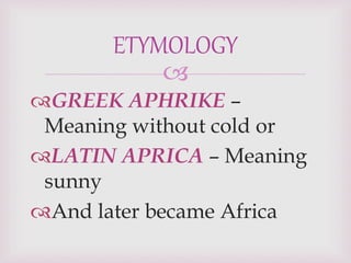 
GREEK APHRIKE –
Meaning without cold or
LATIN APRICA – Meaning
sunny
And later became Africa
ETYMOLOGY
 