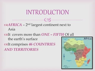 
AFRICA – 2nd largest continent next to
Asia
It covers more than ONE – FIFTH Of all
the earth’s surface
It comprises 46 COUNTRIES
AND TERRITORIES
INTRODUCTION
 