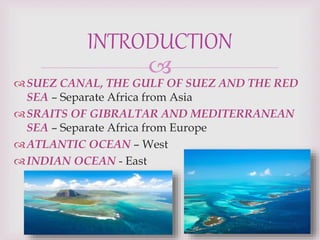 
SUEZ CANAL, THE GULF OF SUEZ AND THE RED
SEA – Separate Africa from Asia
SRAITS OF GIBRALTAR AND MEDITERRANEAN
SEA – Separate Africa from Europe
ATLANTIC OCEAN – West
INDIAN OCEAN - East
INTRODUCTION
 