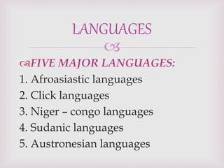
FIVE MAJOR LANGUAGES:
1. Afroasiastic languages
2. Click languages
3. Niger – congo languages
4. Sudanic languages
5. Austronesian languages
LANGUAGES
 