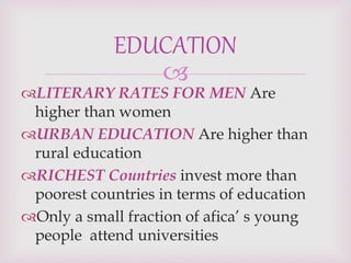 
LITERARY RATES FOR MEN Are
higher than women
URBAN EDUCATION Are higher than
rural education
RICHEST Countries invest more than
poorest countries in terms of education
Only a small fraction of afica’ s young
people attend universities
EDUCATION
 