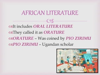 
It includes ORAL LITERATURE
They called it as ORATURE
ORATURE – Was coined by PIO ZIRIMU
PIO ZIRIMU – Ugandan scholar
AFRICAN LITERATURE
 