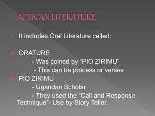  It includes Oral Literature called:
 ORATURE
- Was coined by “PIO ZIRIMU”
- This can be process or verses
 PIO ZIRIMU
- Ugandan Scholar
- They used the “Call and Response
Technique”- Use by Story Teller.
 