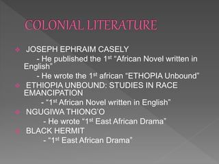  JOSEPH EPHRAIM CASELY
- He published the 1st “African Novel written in
English”
- He wrote the 1st african “ETHOPIA Unbound”
 ETHIOPIA UNBOUND: STUDIES IN RACE
EMANCIPATION
- “1st African Novel written in English”
 NGUGIWA THIONG’O
- He wrote “1st East African Drama”
 BLACK HERMIT
- “1st East African Drama”
 