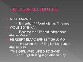  ALI A. MAZRUI
- It mention “7 Conflicts” as “Themes”
 WOLE SOYINKA
- Became the “1st post independent
African Writer”
 HERBERT ISAAC ERNEST DHLOMO
- He wrote the 1st English Language
African play.
 “THE GIRL WHO LIKED TO SAVE”
- 1st English language African play
 