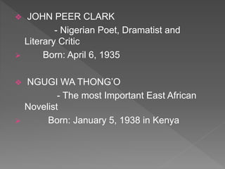  JOHN PEER CLARK
- Nigerian Poet, Dramatist and
Literary Critic
 Born: April 6, 1935
 NGUGI WA THONG’O
- The most Important East African
Novelist
 Born: January 5, 1938 in Kenya
 