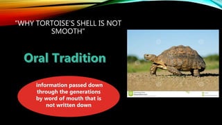 “WHY TORTOISE’S SHELL IS NOT
SMOOTH”
information passed down
through the generations
by word of mouth that is
not written down
 