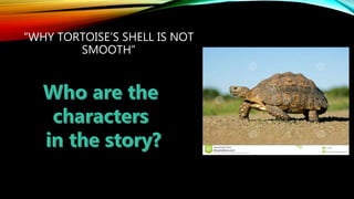 “WHY TORTOISE’S SHELL IS NOT
SMOOTH”
 