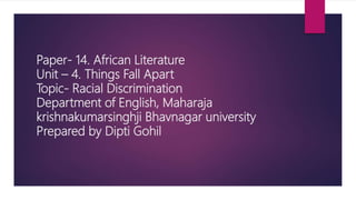Paper- 14. African Literature
Unit – 4. Things Fall Apart
Topic- Racial Discrimination
Department of English, Maharaja
krishnakumarsinghji Bhavnagar university
Prepared by Dipti Gohil
 