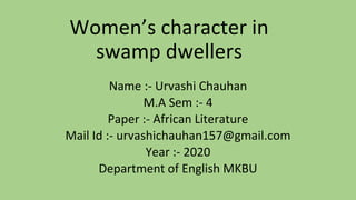 Women’s character in
swamp dwellers
Name :- Urvashi Chauhan
M.A Sem :- 4
Paper :- African Literature
Mail Id :- urvashichauhan157@gmail.com
Year :- 2020
Department of English MKBU
 