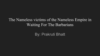 The Nameless victims of the Nameless Empire in
Waiting For The Barbarians
By: Prakruti Bhatt
 