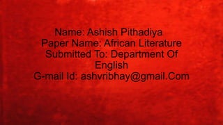 Name: Ashish Pithadiya
Paper Name: African Literature
Submitted To: Department Of
English
G-mail Id: ashvribhay@gmail.Com
 