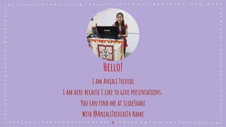 Hello!
I am Anjali Trivedi
I am here because I like to give presentations.
You can find me at SlideShare
With @AnjaliTrivedi14 Name
1
 