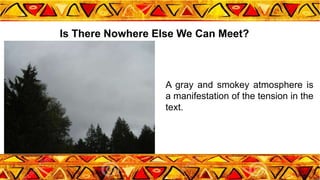 A gray and smokey atmosphere is
a manifestation of the tension in the
text.
Is There Nowhere Else We Can Meet?
 
