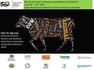 African Livestock Conference and Exhibition (ALiCE2014)
June 18th – 20th 2014
Speke Resort and Conference Center, Munyonyo, Kampala
Peter M. Ngaruiya
Executive Director
Eastern and Southern
Africa Dairy Association
and Lead Coordinator -
ALiCE
 