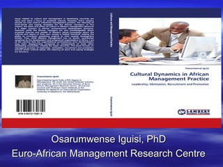 Cultural Dynamics in
African Management Practice
Leadership and Motivation

Osarumwense Iguisi, PhD
Executive Director
Osarumwense Iguisi, PhD
Euro-African Management Research Centre

 