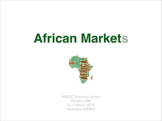 African Markets!
INSEEC Business School
Masters IBM 
4 - 5 March 2014
Stephane EBOKO
 