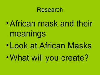Research
•African mask and their
meanings
•Look at African Masks
•What will you create?
 