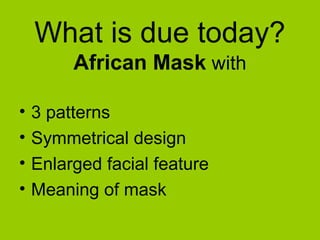 What is due today?
African Mask with
• 3 patterns
• Symmetrical design
• Enlarged facial feature
• Meaning of mask
 