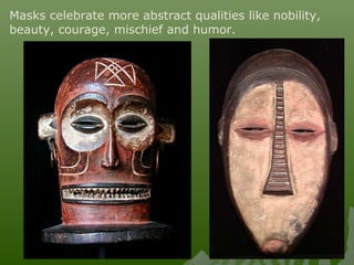 Masks celebrate more abstract qualities like nobility,
beauty, courage, mischief and humor.
 