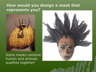 How would you design a mask that
represents you?
Some masks combine
human and animals
qualities together!
 