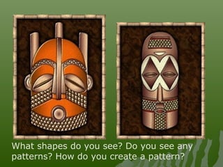 What shapes do you see? Do you see any
patterns? How do you create a pattern?
 