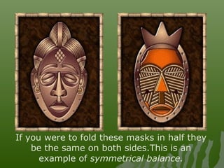 If you were to fold these masks in half they
be the same on both sides.This is an
example of symmetrical balance.
 