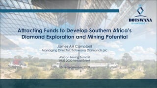 Attracting Funds to Develop Southern Africa’s
Diamond Exploration and Mining Potential
James AH Campbell
Managing Director, Botswana Diamonds plc
African Mining Summit
AMS 2020 Virtual Event
15-16 September 2020
 