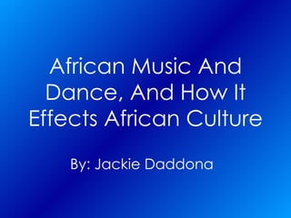 African Music And Dance, And How   It Effects African Culture By: Jackie   Daddona   
