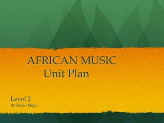 AFRICAN MUSIC
          Unit Plan

Level 2
By Rocio Mejia
 