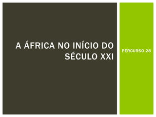 PERCURSO 28 
A ÁFRICA NO INÍCIO DO SÉCULO XXI  