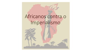 Africanos contra o
Imperialismo
 