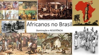 Africanos no Brasil
Dominação e RESISTÊNCIA
 
