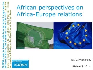 Dr. Damien Helly
19 March 2014
African perspectives on
Africa-Europe relations
 