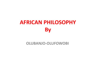 AFRICAN PHILOSOPHY
By
OLUBANJO-OLUFOWOBI
 