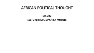 AFRICAN POLITICAL THOUGHT
SSS 282
LECTURER: MR. SIACHISA MUSOLE
 
