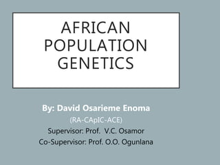 AFRICAN
POPULATION
GENETICS
By: David Osarieme Enoma
(RA-CApIC-ACE)
Supervisor: Prof. V.C. Osamor
Co-Supervisor: Prof. O.O. Ogunlana
 