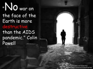 "No war on the face of the Earth is more destructive than the AIDS pandemic." Colin PowellThis image is under a CC license fromhttp://www.flickr.com/photos/rantes/91307782/
