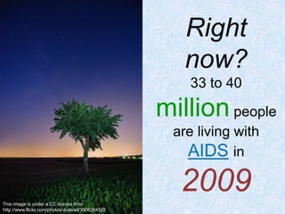 Right now?33 to 40 million people are living with AIDSin 2009This image is under a CC license from http://www.flickr.com/photos/dcdead/3906264575/