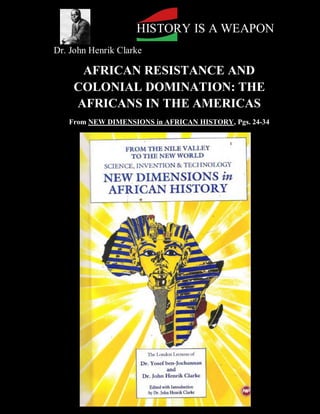 HISTORY IS A WEAPON
Dr. John Henrik Clarke

     AFRICAN RESISTANCE AND
    COLONIAL DOMINATION: THE
    AFRICANS IN THE AMERICAS
   From NEW DIMENSIONS in AFRICAN HISTORY, Pgs. 24-34
 