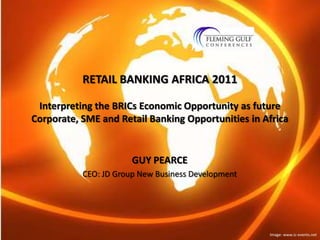 RETAIL BANKING AFRICA 2011Interpreting the BRICs Economic Opportunity as future Corporate, SME and Retail Banking Opportunities in Africa GUY PEARCE CEO: JD Group New Business Development Image: www.ic-events.net 