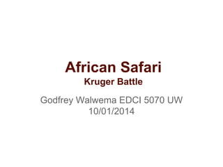 African Safari
Kruger Battle
Godfrey Walwema EDCI 5070 UW
10/01/2014
 