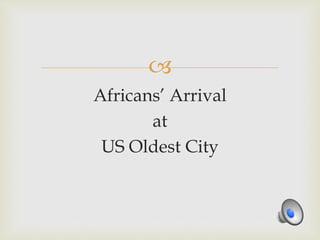 
Africans’ Arrival
at
US Oldest City
 