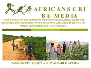 AFRICANSCRIBE MEDIA A communications and community development consultancy supporting non profits and foundations working to achieve sustainable prosperity for African communities and its environment PASSIONATE ABOUT A SUSTAINABLE AFRICA 