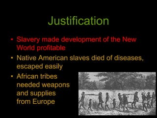 Justification
• Slavery made development of the New
World profitable
• Native American slaves died of diseases,
escaped easily
• African tribes
needed weapons
and supplies
from Europe
 