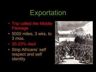Exportation
• Trip called the Middle
Passage
• 5000 miles, 3 wks. to
3 mos.
• 20-25% died
• Strip Africans’ self
respect and self
identity
 